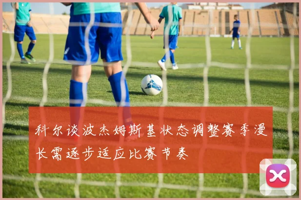 科尔谈波杰姆斯基状态调整赛季漫长需逐步适应比赛节奏