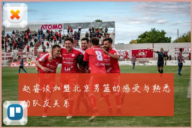 赵睿谈加盟北京男篮的感受与熟悉的队友关系