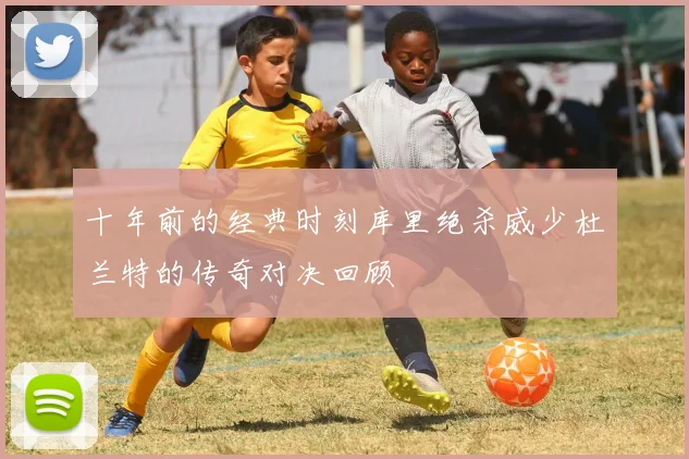 十年前的经典时刻库里绝杀威少杜兰特的传奇对决回顾