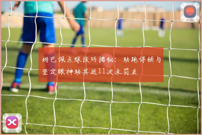 姆巴佩点球技巧揭秘：助跑停顿与坚定眼神助其近11次未罚丢