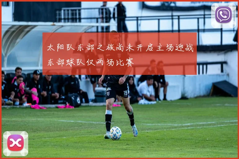 太阳队东部之旅尚未开启主场迎战东部球队仅两场比赛