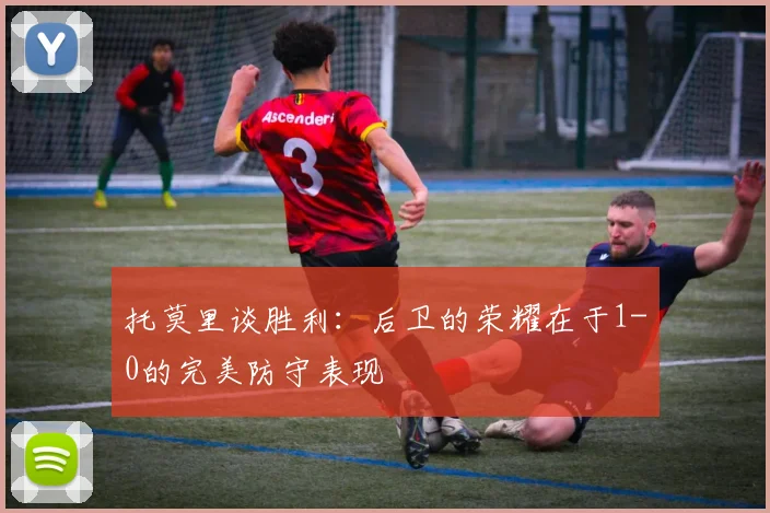 托莫里谈胜利：后卫的荣耀在于1-0的完美防守表现