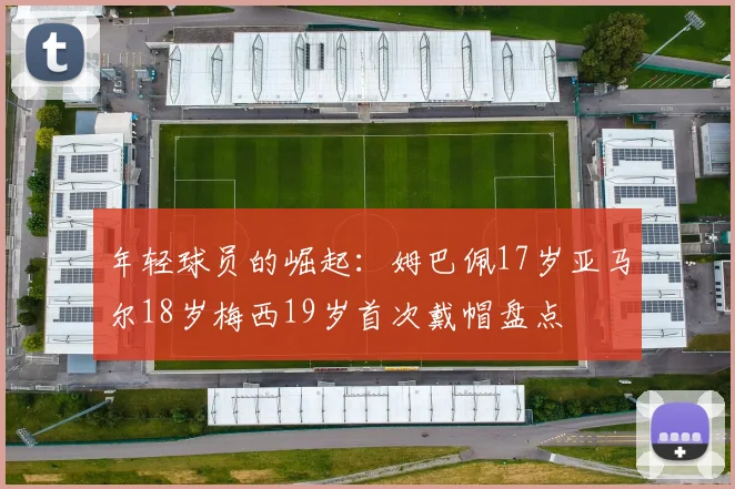 年轻球员的崛起：姆巴佩17岁亚马尔18岁梅西19岁首次戴帽盘点