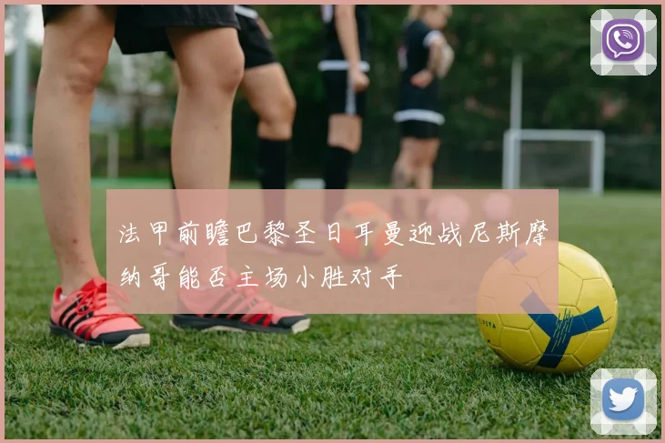 法甲前瞻巴黎圣日耳曼迎战尼斯摩纳哥能否主场小胜对手