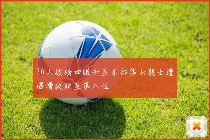 76人战绩回暖升至东部第七骑士遭遇滑坡跌至第八位