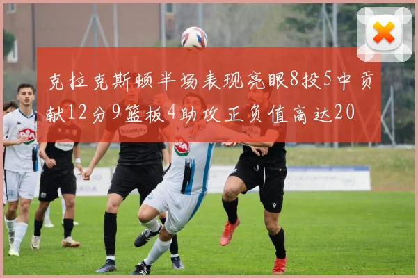 克拉克斯顿半场表现亮眼8投5中贡献12分9篮板4助攻正负值高达20