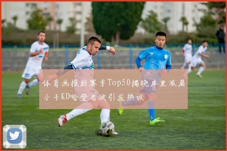 体育画报新赛季Top50揭晓库里浓眉小卡KD哈登名次引发热议