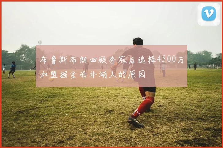 布鲁斯布朗回顾夺冠后选择4500万加盟掘金而非湖人的原因