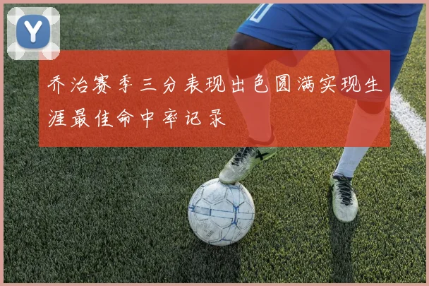 乔治赛季三分表现出色圆满实现生涯最佳命中率记录
