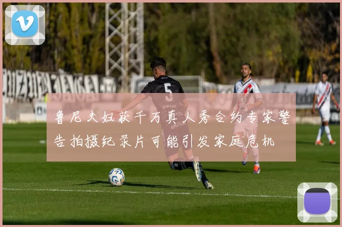 鲁尼夫妇获千万真人秀合约专家警告拍摄纪录片可能引发家庭危机