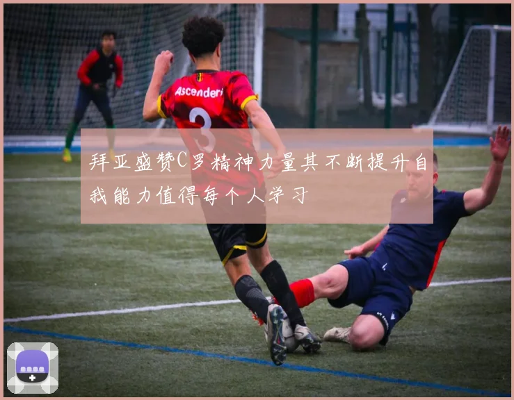 拜亚盛赞C罗精神力量其不断提升自我能力值得每个人学习