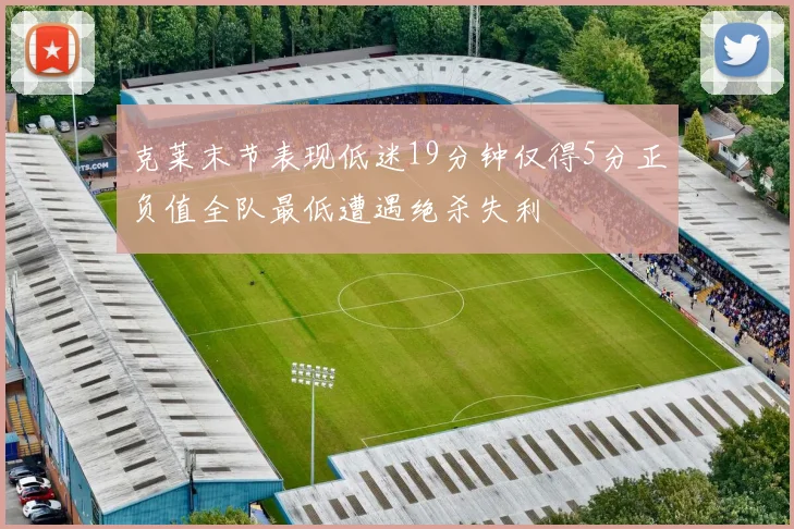 克莱末节表现低迷19分钟仅得5分正负值全队最低遭遇绝杀失利