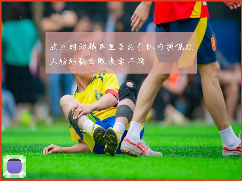 波杰姆超越库里言论引队内调侃众人纷纷翻白眼表示不满