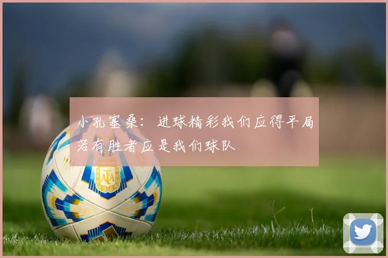小孔塞桑：进球精彩我们应得平局若有胜者应是我们球队