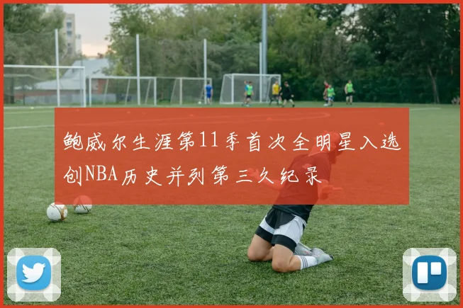 鲍威尔生涯第11季首次全明星入选创NBA历史并列第三久纪录