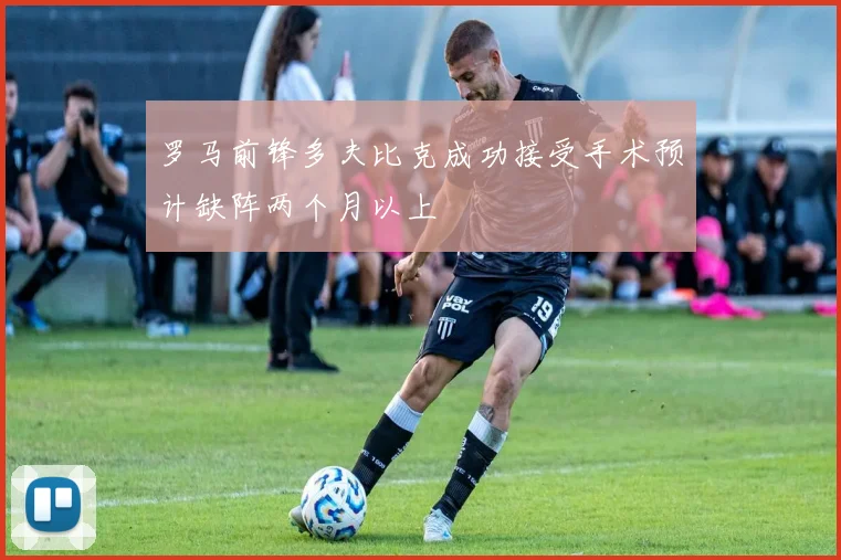 罗马前锋多夫比克成功接受手术预计缺阵两个月以上