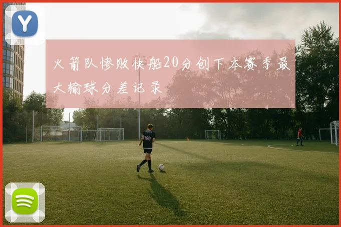 火箭队惨败快船20分创下本赛季最大输球分差记录