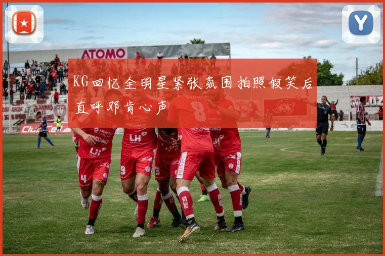 KG回忆全明星紧张氛围拍照假笑后直呼邓肯心声