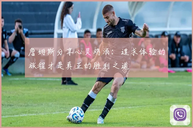 詹姆斯分享心灵鸡汤：追求体验的旅程才是真正的胜利之道