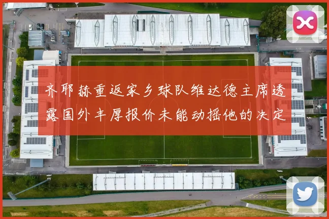齐耶赫重返家乡球队维达德主席透露国外丰厚报价未能动摇他的决定