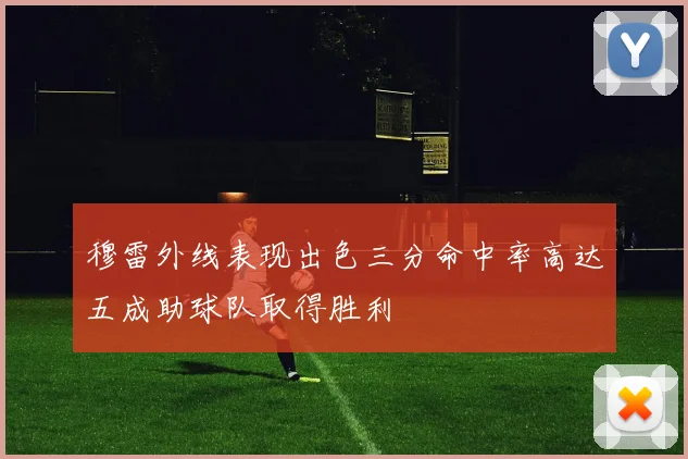穆雷外线表现出色三分命中率高达五成助球队取得胜利