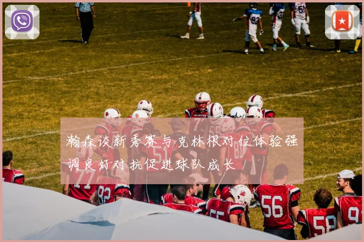 瀚森谈新秀赛与克林根对位体验强调良好对抗促进球队成长