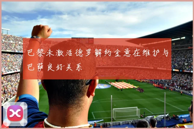 巴黎未激活德罗解约金意在维护与巴萨良好关系
