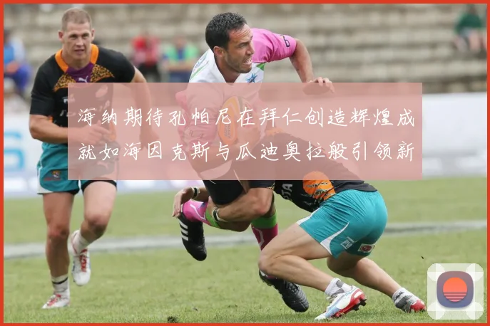 海纳期待孔帕尼在拜仁创造辉煌成就如海因克斯与瓜迪奥拉般引领新时代